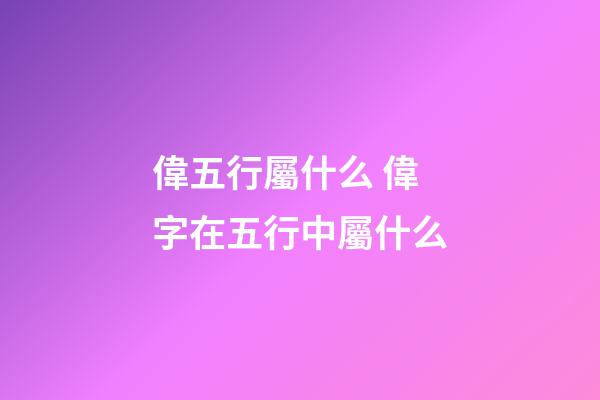 偉五行屬什么 偉字在五行中屬什么